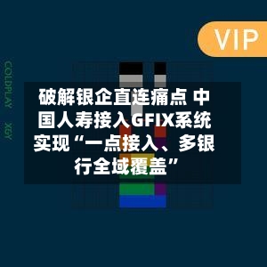 破解银企直连痛点 中国人寿接入GFIX系统实现“一点接入	、多银行全域覆盖”-第2张图片