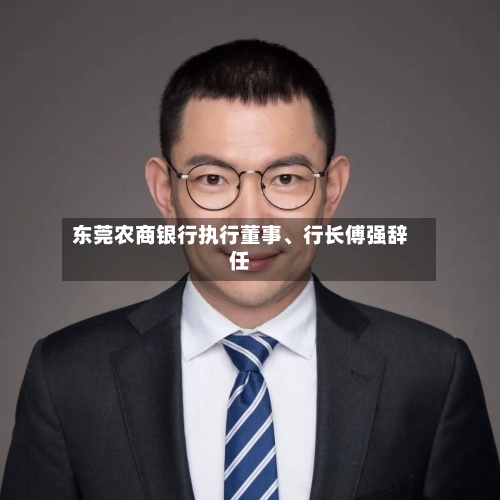 东莞农商银行执行董事、行长傅强辞任-第3张图片