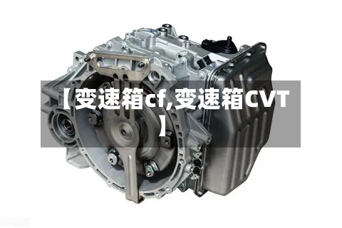 【变速箱cf,变速箱CVT】-第2张图片