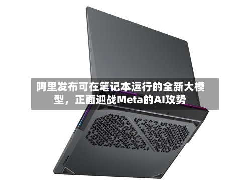 阿里发布可在笔记本运行的全新大模型，正面迎战Meta的AI攻势