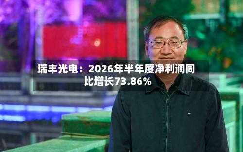 瑞丰光电：2026年半年度净利润同比增长73.86%-第1张图片