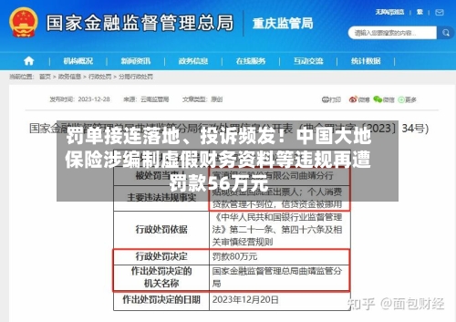 罚单接连落地、投诉频发！中国大地保险涉编制虚假财务资料等违规再遭罚款56万元-第2张图片