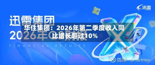 华住集团：2026年第二季度收入同比增长超过10%-第2张图片