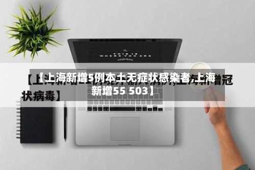 【上海新增5例本土无症状感染者,上海新增55 503】