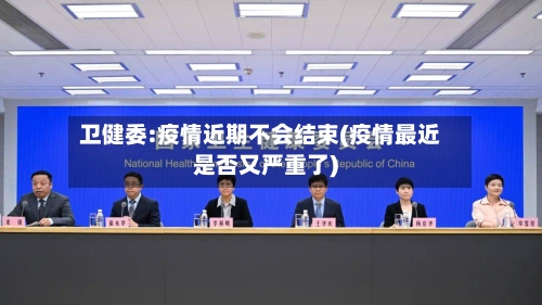 卫健委:疫情近期不会结束(疫情最近是否又严重了)-第3张图片