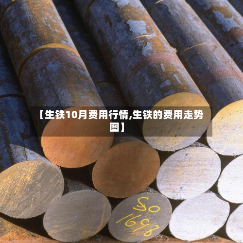 【生铁10月费用行情,生铁的费用走势图】