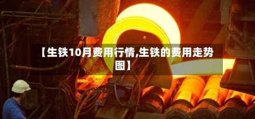 【生铁10月费用行情,生铁的费用走势图】-第2张图片