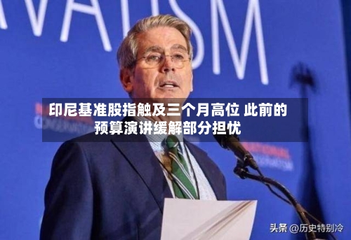 印尼基准股指触及三个月高位 此前的预算演讲缓解部分担忧