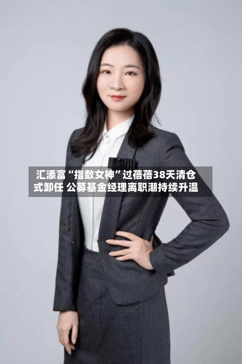 汇添富“指数女神”过蓓蓓38天清仓式卸任 公募基金经理离职潮持续升温-第3张图片