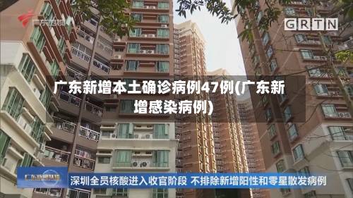 广东新增本土确诊病例47例(广东新增感染病例)