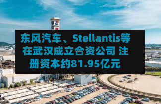 东风汽车、Stellantis等在武汉成立合资公司 注册资本约81.95亿元-第2张图片
