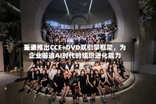 每天互动推出CCE+DVD双引擎框架，为企业锻造AI时代的组织进化能力-第3张图片