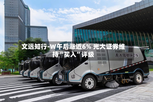 文远知行-W午后涨近6% 光大证券维持“买入”评级-第3张图片