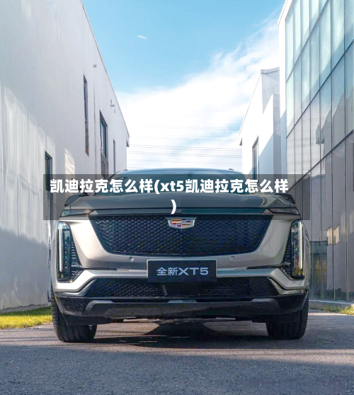 凯迪拉克怎么样(xt5凯迪拉克怎么样)