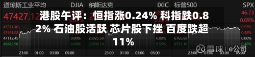 港股午评：恒指涨0.24% 科指跌0.82% 石油股活跃 芯片股下挫 百度跌超11%-第3张图片