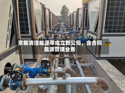 京能清洁能源等成立新公司，含合同能源管理业务-第2张图片