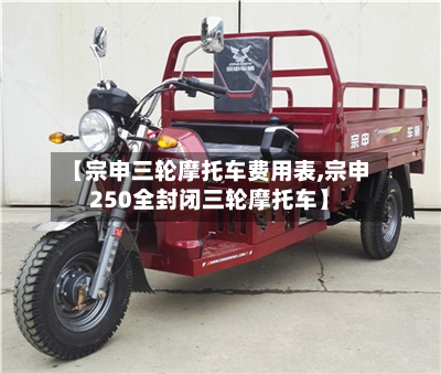 【宗申三轮摩托车费用表,宗申250全封闭三轮摩托车】