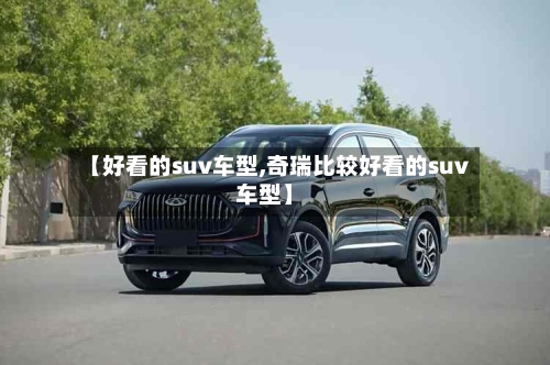 【好看的suv车型,奇瑞比较好看的suv车型】