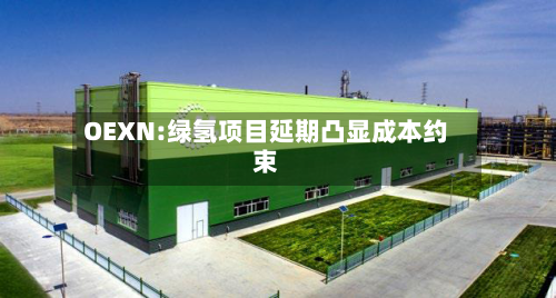 OEXN:绿氢项目延期凸显成本约束-第3张图片