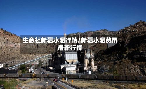生意社新疆水泥行情/新疆水泥费用最新行情-第2张图片