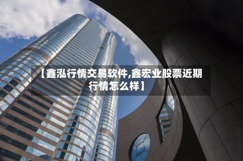 【鑫泓行情交易软件,鑫宏业股票近期行情怎么样】