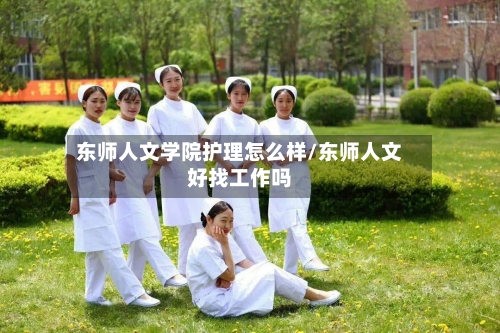 东师人文学院护理怎么样/东师人文好找工作吗