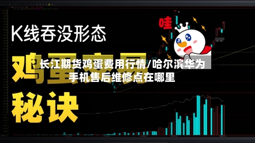 长江期货鸡蛋费用行情/哈尔滨华为手机售后维修点在哪里