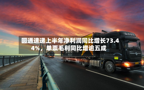 圆通速递上半年净利润同比增长73.44%，单票毛利同比增逾五成-第1张图片