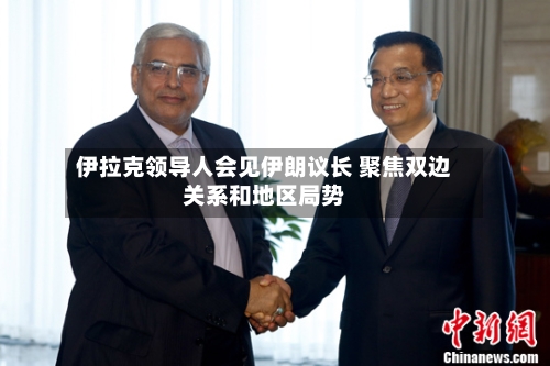 伊拉克领导人会见伊朗议长 聚焦双边关系和地区局势-第2张图片