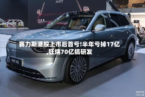 赛力斯港股上市后首亏!半年亏掉17亿,狂烧70亿搞研发-第2张图片