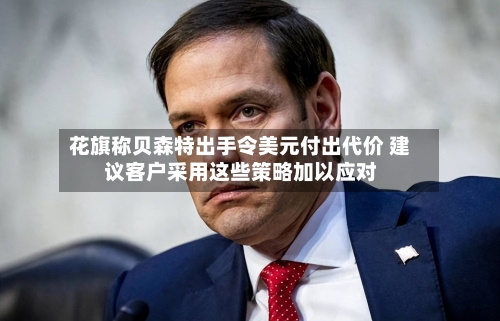 花旗称贝森特出手令美元付出代价 建议客户采用这些策略加以应对