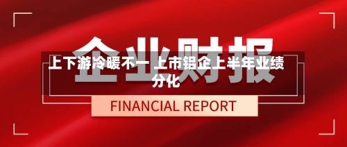 上下游冷暖不一 上市铝企上半年业绩分化-第1张图片
