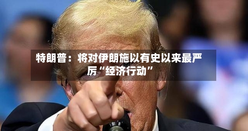 特朗普：将对伊朗施以有史以来最严厉“经济行动”