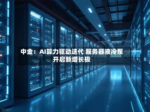 中金：AI算力驱动迭代 服务器液冷泵开启新增长极