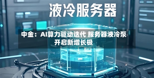 中金：AI算力驱动迭代 服务器液冷泵开启新增长极-第2张图片