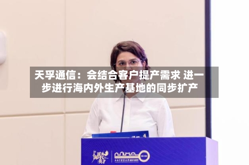 天孚通信：会结合客户提产需求 进一步进行海内外生产基地的同步扩产