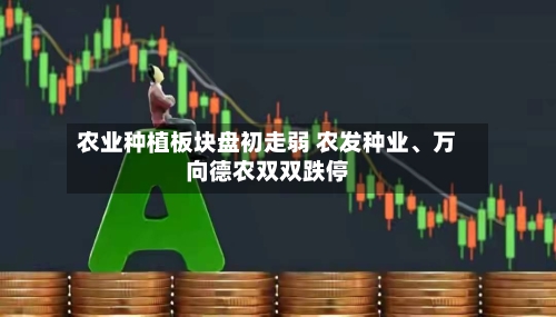 农业种植板块盘初走弱 农发种业、万向德农双双跌停-第1张图片