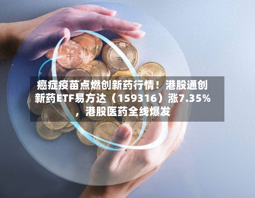 癌症疫苗点燃创新药行情！港股通创新药ETF易方达（159316）涨7.35%，港股医药全线爆发