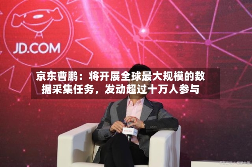 京东曹鹏：将开展全球最大规模的数据采集任务，发动超过十万人参与-第2张图片