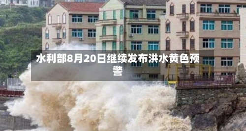 水利部8月20日继续发布洪水黄色预警-第2张图片