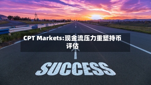 CPT Markets:现金流压力重塑持币评估-第1张图片
