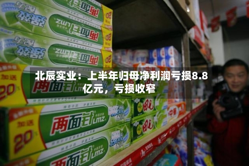 北辰实业：上半年归母净利润亏损8.8亿元，亏损收窄
