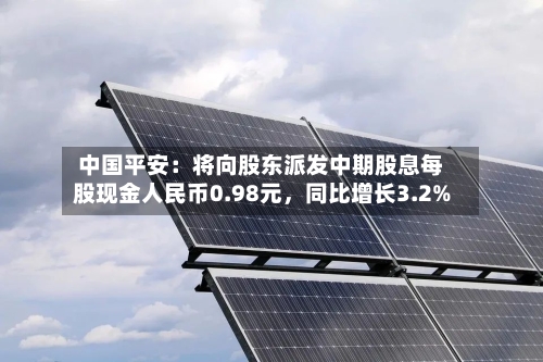 中国平安：将向股东派发中期股息每股现金人民币0.98元，同比增长3.2%