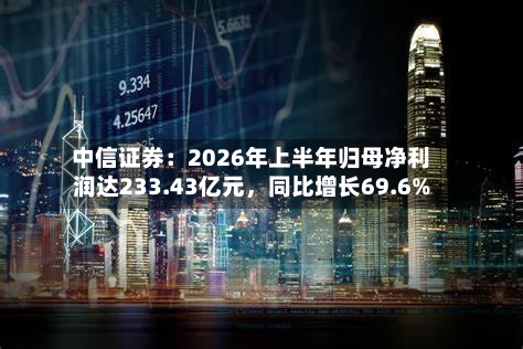中信证券：2026年上半年归母净利润达233.43亿元，同比增长69.6%-第2张图片