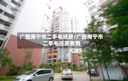 广西南宁市二手毛坯房/广西南宁市二手毛坯房费用