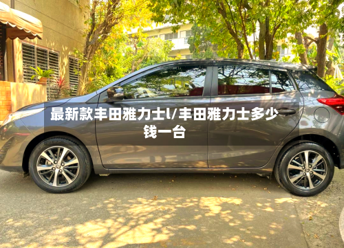 最新款丰田雅力士l/丰田雅力士多少钱一台-第2张图片