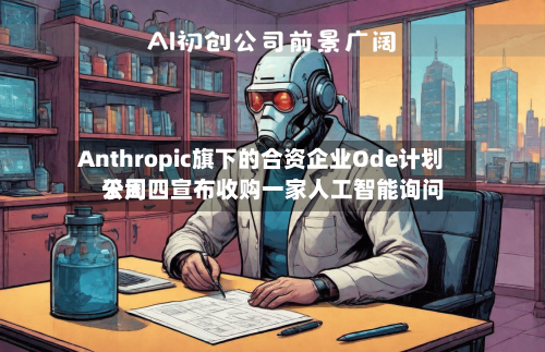 Anthropic旗下的合资企业Ode计划于周四宣布收购一家人工智能询问公司