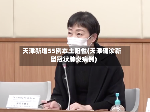 天津新增55例本土阳性(天津确诊新型冠状肺炎病例)-第2张图片