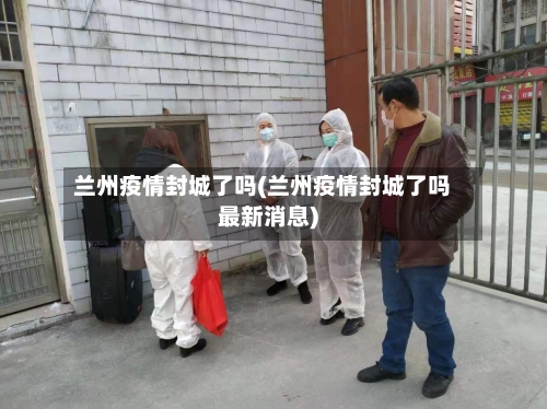 兰州疫情封城了吗(兰州疫情封城了吗最新消息)