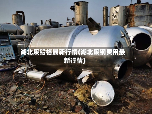 湖北废铅格最新行情(湖北废钢费用最新行情)